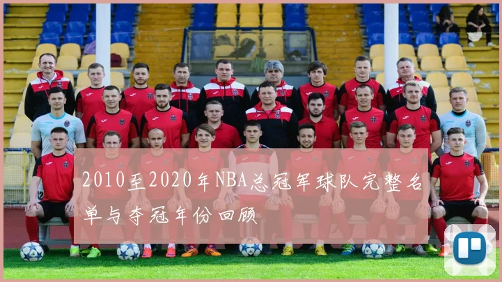 2010至2020年NBA总冠军球队完整名单与夺冠年份回顾