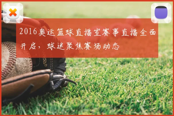 2016奥运篮球直播室赛事直播全面开启,球迷聚焦赛场动态