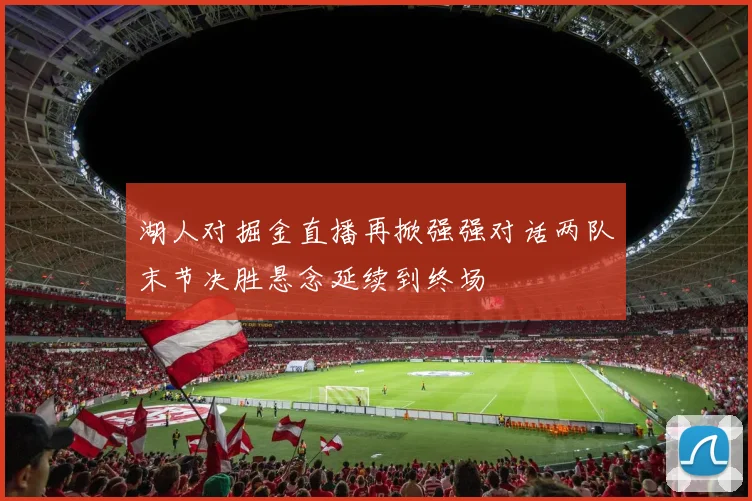 湖人对掘金直播再掀强强对话两队末节决胜悬念延续到终场