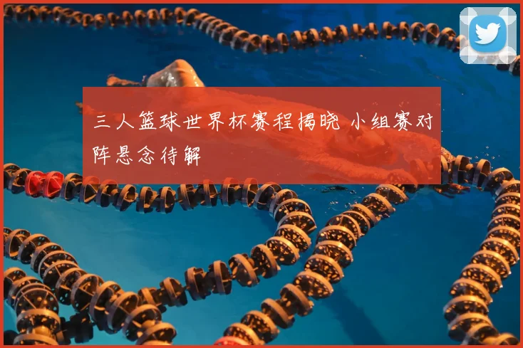 三人篮球世界杯赛程揭晓 小组赛对阵悬念待解