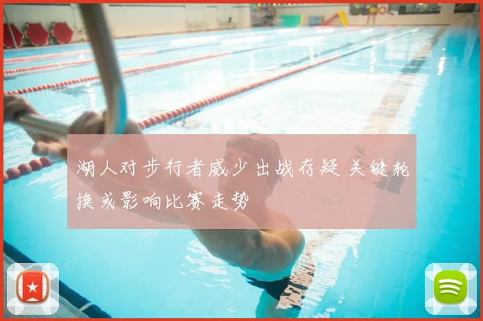 湖人对步行者威少出战存疑 关键轮换或影响比赛走势