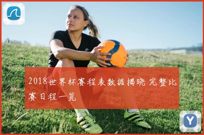 2018世界杯赛程表数据揭晓 完整比赛日程一览