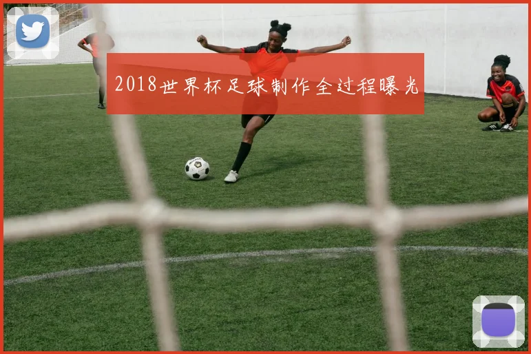 2018世界杯足球制作全过程曝光