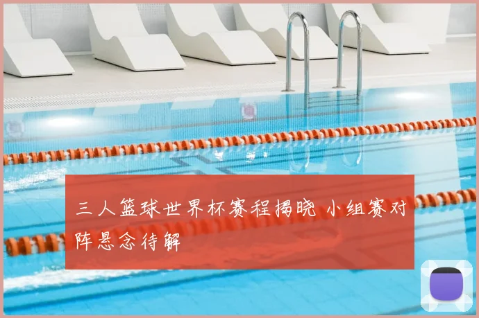 三人篮球世界杯赛程揭晓 小组赛对阵悬念待解