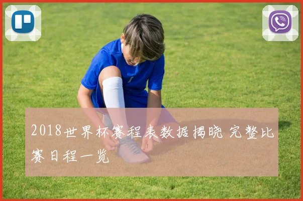 2018世界杯赛程表数据揭晓 完整比赛日程一览