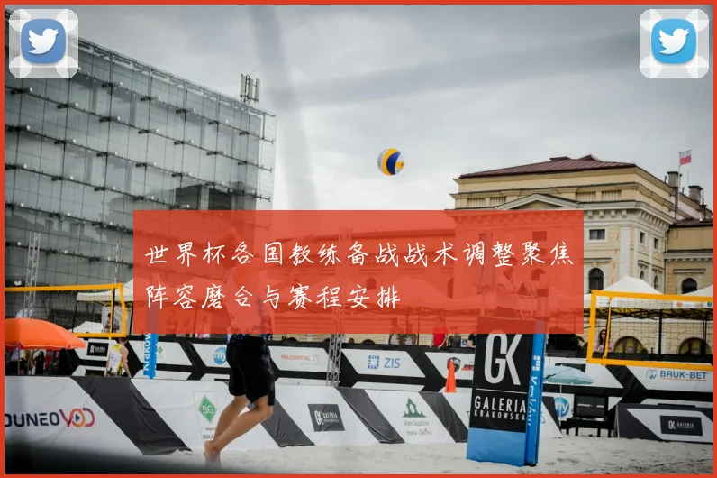 世界杯各国教练备战战术调整聚焦阵容磨合与赛程安排
