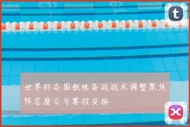 世界杯各国教练备战战术调整聚焦阵容磨合与赛程安排