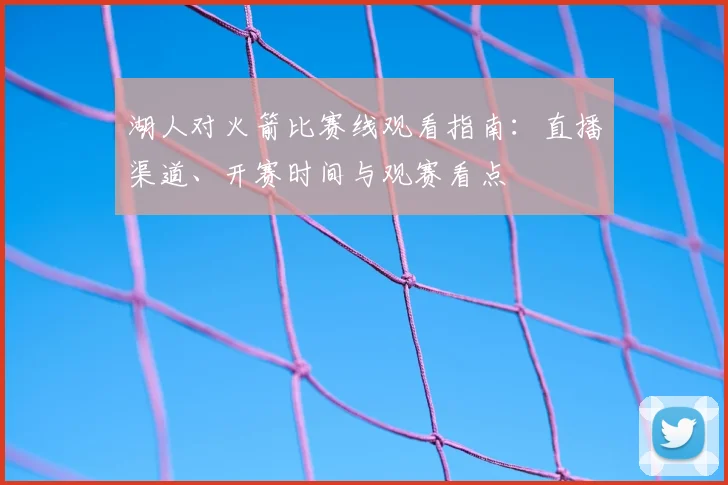 湖人对火箭比赛线观看指南：直播渠道、开赛时间与观赛看点