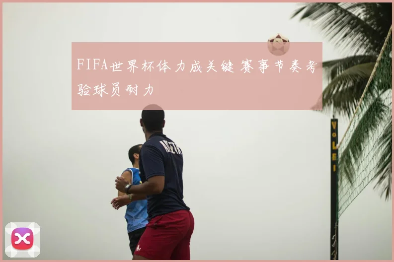 FIFA世界杯体力成关键 赛事节奏考验球员耐力
