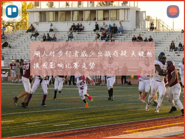 湖人对步行者威少出战存疑 关键轮换或影响比赛走势