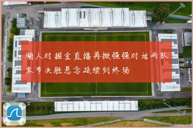 湖人对掘金直播再掀强强对话两队末节决胜悬念延续到终场