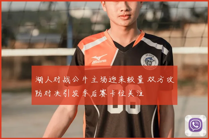 湖人对战公牛主场迎来较量 双方攻防对决引发季后赛卡位关注