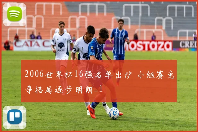 2006世界杯16强名单出炉 小组赛竞争格局逐步明朗_1