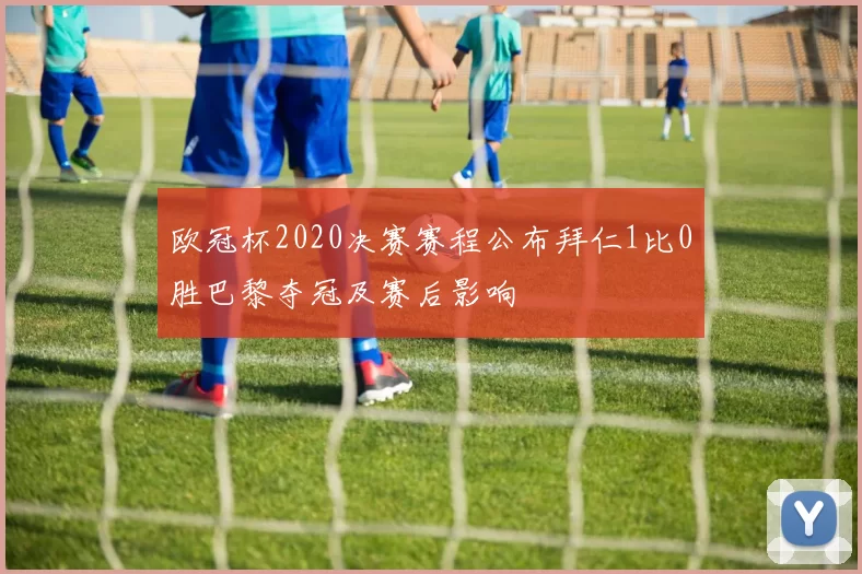 欧冠杯2020决赛赛程公布拜仁1比0胜巴黎夺冠及赛后影响