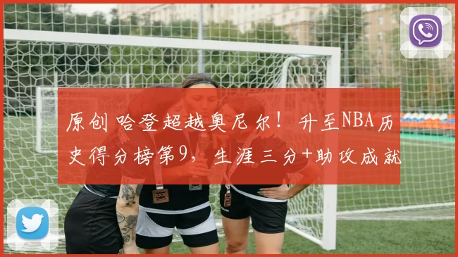 原创 哈登超越奥尼尔！升至NBA历史得分榜第9，生涯三分+助攻成就同样耀眼